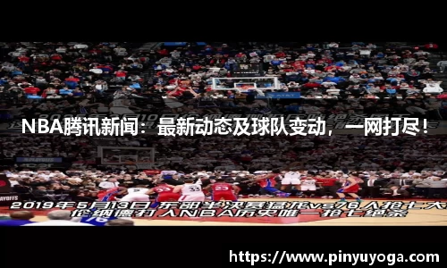 NBA腾讯新闻：最新动态及球队变动，一网打尽！