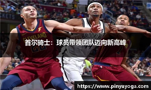 首尔骑士：球员带领团队迈向新高峰